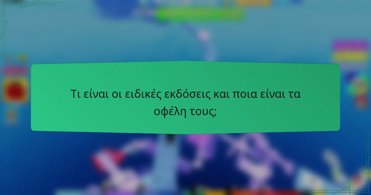 Τι είναι οι ειδικές εκδόσεις και ποια είναι τα οφέλη τους;